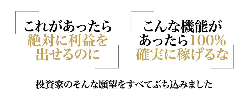 「これがあったら絶対に利益を出せるのに」「こんな機能があったら100%確実に稼げるな」投資家のそんな願望をすべてぶち込みました